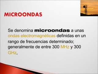 Se denomina  microondas  a unas  ondas electromagnéticas  definidas en un rango de frecuencias determinado; generalmente de entre 300  MHz  y 300  GHz , 