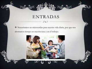 ENTRADAS
 Necesitamos un microondas para nuestra vida diaria, por que nos
ahorramos tiempo en nuestra casa y en el trabajo.
 