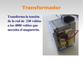 Transformador
Transforma la tensión
de la red de 230 voltios
a los 4000 voltios que
necesita el magnetrón.