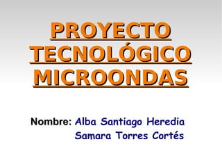 PROYECTO
TECNOLÓGICO
MICROONDAS
Nombre: Alba Santiago Heredia
Samara Torres Cortés

 