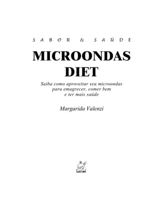 S   A   B   O   R    &     S   A   Ú   D   E



MICROONDAS
   DIET
    Saiba como aproveitar seu microondas
         para emagrecer, comer bem
              e ter mais saúde


            Margarida Valenzi
 