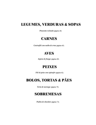 LEGUMES, VERDURAS & SOPAS
             Pimentão recheado (página 28).



               CARNES
     Contrafilé com molho de ervas (página 45).



                   AVES
           Espetos de frango (página 49).



                 PEIXES
       Filé de peixe com espinafre (página 62).



  BOLOS, TORTAS & PÃES
         Torta de morango (página 79).



      SOBREMESAS
         Pudim de chocolate (página 73).
 
