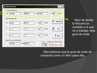 Aquí se ajusta
                     la frecuencia
                     variable a la que
                     va a trabajar esta
                     guía de onda




  Recordemos que la guía de onda se
comporta como un filtro pasa alta
 