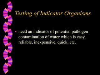 Testing of Indicator Organisms
 need an indicator of potential pathogen
contamination of water which is easy,
reliable, inexpensive, quick, etc.
 