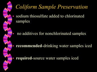 Coliform Sample Preservation
 sodium thiosulfate added to chlorinated
samples
 no additives for nonchlorinated samples
 recommended-drinking water samples iced
 required-source water samples iced
 