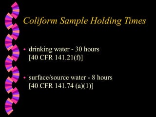 Coliform Sample Holding Times
 drinking water - 30 hours
[40 CFR 141.21(f)]
 surface/source water - 8 hours
[40 CFR 141.74 (a)(1)]
 