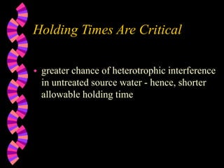Holding Times Are Critical
 greater chance of heterotrophic interference
in untreated source water - hence, shorter
allowable holding time
 