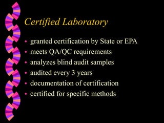 Certified Laboratory
 granted certification by State or EPA
 meets QA/QC requirements
 analyzes blind audit samples
 audited every 3 years
 documentation of certification
 certified for specific methods
 