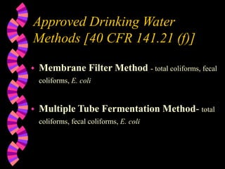 Approved Drinking Water
Methods [40 CFR 141.21 (f)]
 Membrane Filter Method - total coliforms, fecal
coliforms, E. coli
 Multiple Tube Fermentation Method- total
coliforms, fecal coliforms, E. coli
 