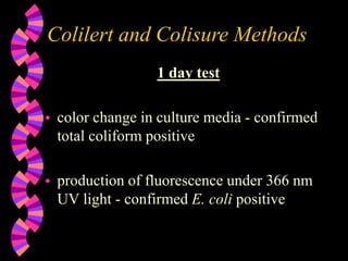 Colilert and Colisure Methods
1 day test
 color change in culture media - confirmed
total coliform positive
 production of fluorescence under 366 nm
UV light - confirmed E. coli positive
 