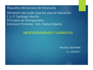 Republica Bolivariana de Venezuela
Ministerio del poder popular para la Educación
I. U. P. Santiago Mariño
Principios de Bioingenieria
Extension Porlamar- Edo. Nueva Esparta
MICROORGANISMOS Y ALIMENTOS
RAUSEO, GEOMARA
C.I.: 20536317
 