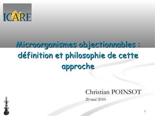 Microorganismes objectionnables :
définition et philosophie de cette
             approche


                   Christian POINSOT
                   20 mai 2010

                                       1
 