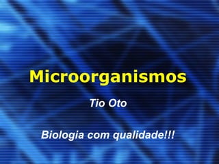 Microorganismos
         Tio Oto

 Biologia com qualidade!!!
 