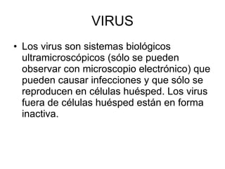VIRUS Los virus son sistemas biológicos ultramicroscópicos (sólo se pueden observar con microscopio electrónico) que pueden causar infecciones y que sólo se reproducen en células huésped. Los virus fuera de células huésped están en forma inactiva.  