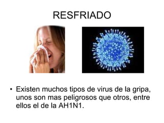 RESFRIADO Existen muchos tipos de virus de la gripa, unos son mas peligrosos que otros, entre ellos el de la AH1N1. 
