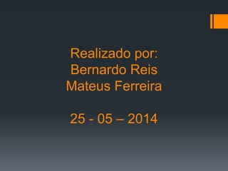 Realizado por:
Bernardo Reis
Mateus Ferreira
25 - 05 – 2014
 