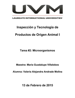 Inspección y Tecnología de
Productos de Origen Animal I
Tarea #2: Microorganismos
Maestra: María Guadalupe Villalobos
Alumna: Valeria Alejandra Andrade Molina
13 de Febrero de 2015
 