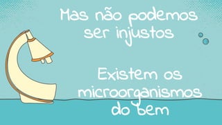Mas não podemos
ser injustos
Existem os
microorganismos
do bem
 