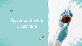 Agora você será
o cientista
 