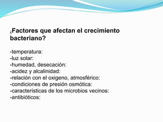 ¿Factores que afectan el crecimiento
bacteriano?
-temperatura:
-luz solar:
-humedad, desecación:
-acidez y alcalinidad:
-relación con el oxigeno, atmosférico:
-condiciones de presión osmótica:
-características de los microbios vecinos:
-antibióticos:
 