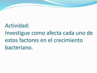 Actividad:
Investigue como afecta cada uno de
estos factores en el crecimiento
bacteriano.
 