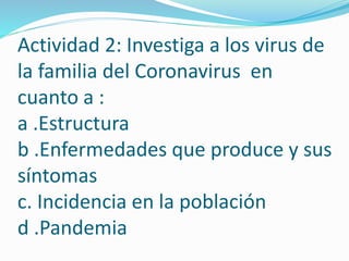 Actividad 2: Investiga a los virus de
la familia del Coronavirus en
cuanto a :
a .Estructura
b .Enfermedades que produce y sus
síntomas
c. Incidencia en la población
d .Pandemia
 