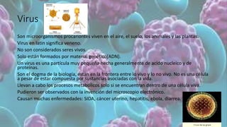 Virus
Son microorganismos procariontes viven en el aire, el suelo, los animales y las plantas.
Virus en latin significa ve...