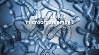 ¿Qué son los
microorganismos?
OAMY
 