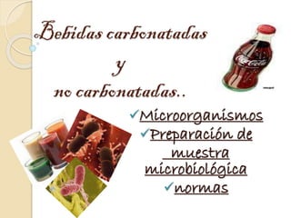 Bebidas carbonatadas
y
no carbonatadas..
Microorganismos
Preparación de
muestra
microbiológica
normas
 