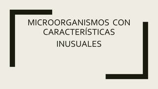 MICROORGANISMOS CON
CARACTERÍSTICAS
INUSUALES
 