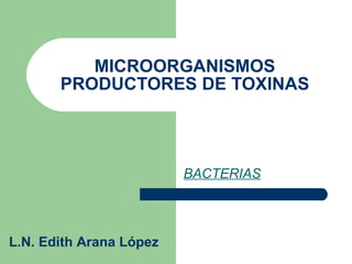 MICROORGANISMOS PRODUCTORES DE TOXINAS BACTERIAS L.N. Edith Arana López 