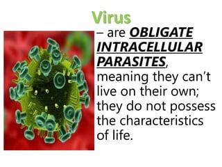 Virus
– are OBLIGATE
INTRACELLULAR
PARASITES,
meaning they can’t
live on their own;
they do not possess
the characteristics
of life.
 