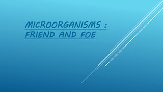 MICROORGANISMS :
FRIEND AND FOE
 