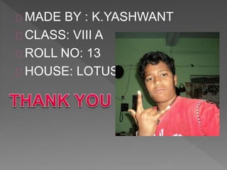 MADE BY : K.YASHWANT
CLASS: VIII A
ROLL NO: 13
HOUSE: LOTUS
 