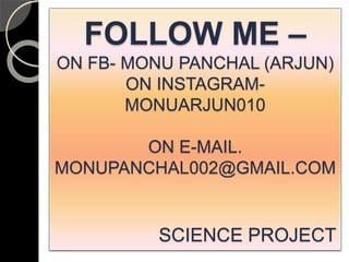 FOLLOW ME –
ON FB- MONU PANCHAL (ARJUN)
ON INSTAGRAM-
MONUARJUN010
ON E-MAIL.
MONUPANCHAL002@GMAIL.COM
SCIENCE PROJECT
 