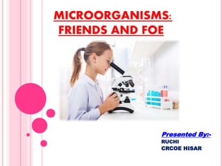 MICROORGANISMS:
FRIENDS AND FOE
Presented By:-
RUCHI
CRCOE HISAR
 