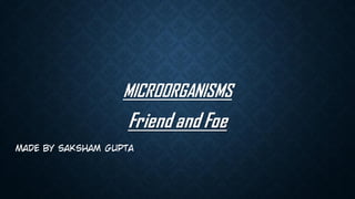 MICROORGANISMS
Friend and Foe
Made by saksham gupta
 