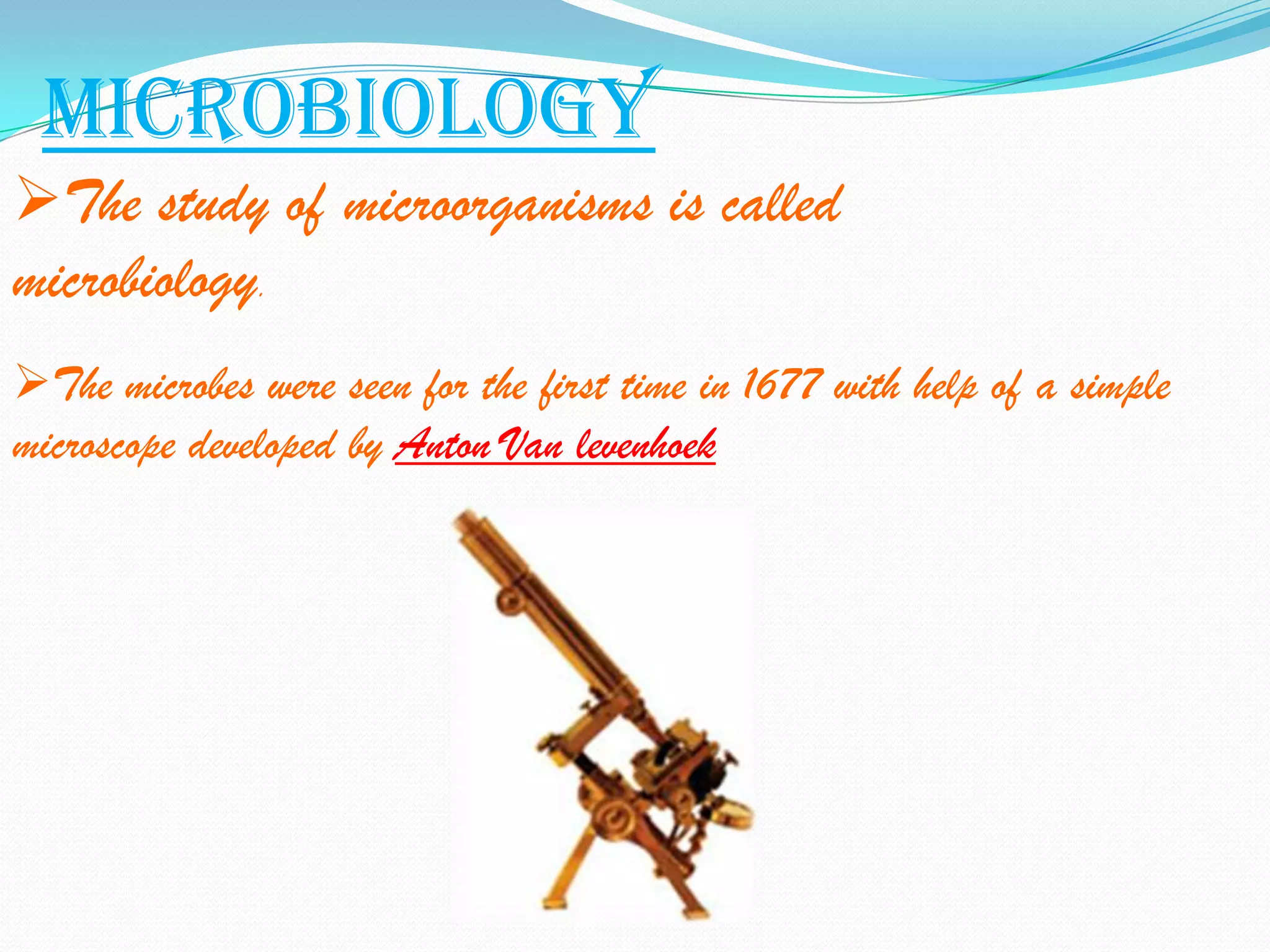 Microbiology
The study of microorganisms is called
microbiology.
The microbes were seen for the first time in 1677 with help of a simple
microscope developed by Anton Van levenhoek
 