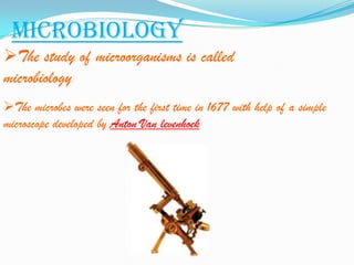 Microbiology
The study of microorganisms is called
microbiology.
The microbes were seen for the first time in 1677 with help of a simple
microscope developed by Anton Van levenhoek
 