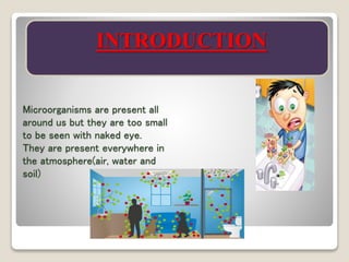 Microorganisms are present all
around us but they are too small
to be seen with naked eye.
They are present everywhere in
the atmosphere(air, water and
soil)
INTRODUCTION
 