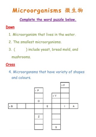 Microorganisms 微生物
        Complete the word puzzle below.

Down

 1. Microorganism that lives in the water.

 2. The smallest microorganisms.

 3. ( Fungi ) include yeast, bread mold, and

   mushrooms.

Cross

 4. Microorgansms that have variety of shapes
   and colours.
 
