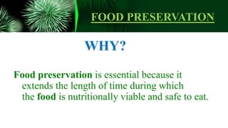 FOOD PRESERVATION
WHY?
Food preservation is essential because it
extends the length of time during which
the food is nutritionally viable and safe to eat.
 