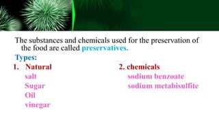 The substances and chemicals used for the preservation of
the food are called preservatives.
Types:
1. Natural 2. chemicals
salt sodium benzoate
Sugar sodium metabisulfite
Oil
vinegar
 