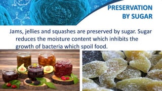 PRESERVATION
BY SUGAR
Jams, jellies and squashes are preserved by sugar. Sugar
reduces the moisture content which inhibits the
growth of bacteria which spoil food.
 