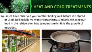 HEAT AND COLD TREATMENTS
You must have observed your mother boiling milk before it is stored
or used. Boiling kills many microorganisms. Similarly, we keep our
food in the refrigerator. Low temperature inhibits the growth of
microbes.
 