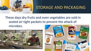 STORAGE AND PACKAGING
These days dry fruits and even vegetables are sold in
sealed air tight packets to prevent the attack of
microbes.
 