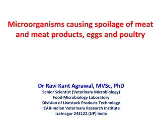 Microorganisms causing spoilage of meat
and meat products, eggs and poultry
Dr Ravi Kant Agrawal, MVSc, PhD
Senior Scientist (Veterinary Microbiology)
Food Microbiology Laboratory
Division of Livestock Products Technology
ICAR-Indian Veterinary Research Institute
Izatnagar 243122 (UP) India
 