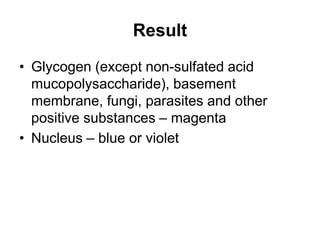 Result
• Glycogen (except non-sulfated acid
mucopolysaccharide), basement
membrane, fungi, parasites and other
positive substances – magenta
• Nucleus – blue or violet
 