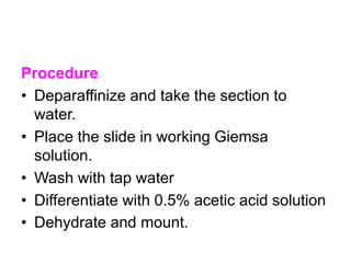 Procedure
• Deparaffinize and take the section to
water.
• Place the slide in working Giemsa
solution.
• Wash with tap water
• Differentiate with 0.5% acetic acid solution
• Dehydrate and mount.
 