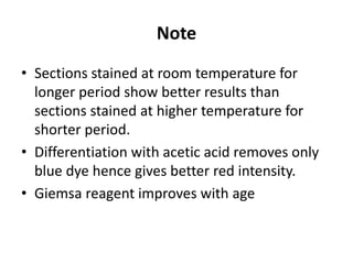Note
• Sections stained at room temperature for
longer period show better results than
sections stained at higher temperature for
shorter period.
• Differentiation with acetic acid removes only
blue dye hence gives better red intensity.
• Giemsa reagent improves with age
 